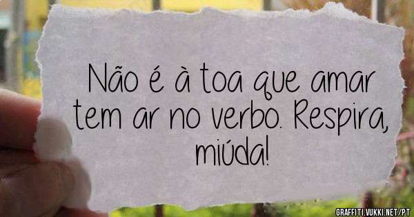 Não é à toa que amar tem ar no verbo. Respira, miúda!