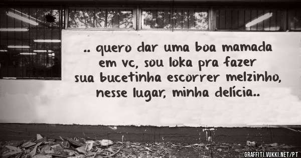 .. quero dar uma boa mamada em vc, sou loka pra fazer sua bucetinha escorrer melzinho, nesse lugar, minha delícia..
