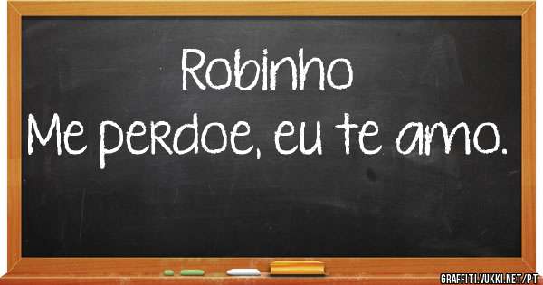 Robinho 
Me perdoe, eu te amo.