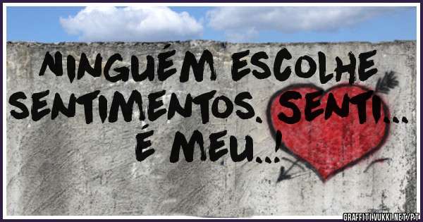 Ninguém escolhe sentimentos. Senti... é meu..! 