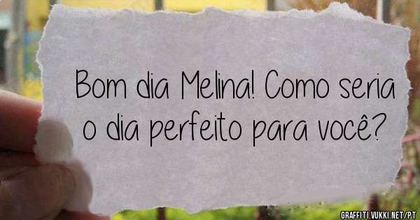 Bom dia Melina! Como seria o dia perfeito para você?