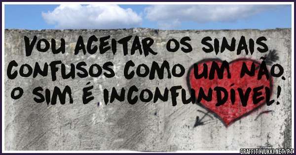 Vou aceitar os sinais confusos como um não.
O sim é inconfundível!