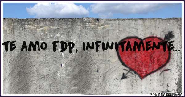 te amo fdp, infinitamente...