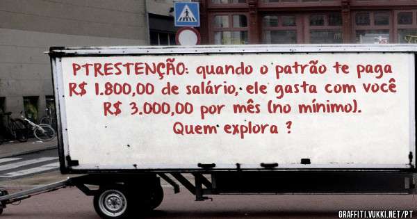 PTRESTENÇÃO: quando o patrão te paga R$ 1.800,00 de salário, ele gasta com você R$ 3.000,00 por mês (no mínimo).
Quem explora ?