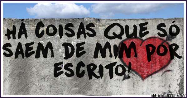 Há coisas que só saem de mim por escrito! 