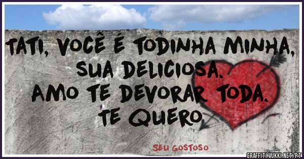 Tati, você é todinha minha, sua deliciosa. 
Amo te devorar toda.
Te quero