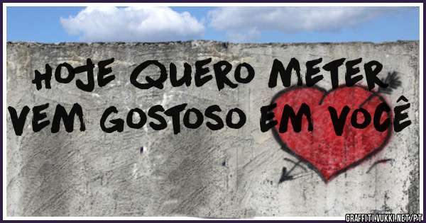 Hoje quero meter vem gostoso em você