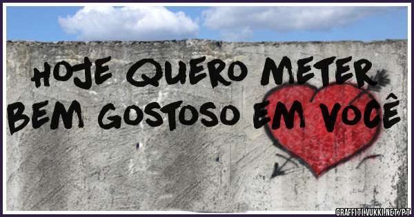 Hoje quero meter bem gostoso em você