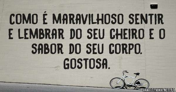 Como é maravilhoso sentir e lembrar do seu cheiro e o sabor do seu corpo.
Gostosa.