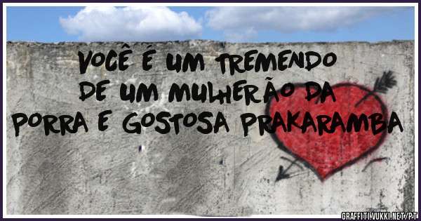 VOCÊ É UM TREMENDO DE UM MULHERÃO DA PORRA E GOSTOSA PRAKARAMBA