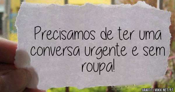 Precisamos de ter uma conversa urgente e sem roupa! 