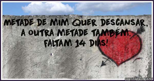 Metade de mim quer descansar, a outra metade também. 
Faltam 14 dias!