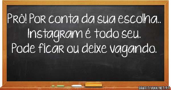 Prô! Por conta da sua escolha..
Instagram é todo seu.
Pode ficar ou deixe vagando.
