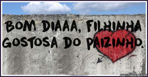 Bom diaaa, filhinha gostosa do paizinho.