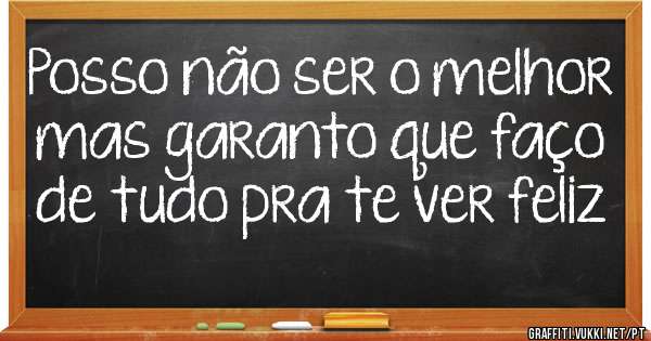 Posso não ser o melhor 
mas garanto que faço 
de tudo pra te ver feliz