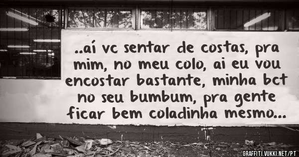 ..aí vc sentar de costas, pra mim, no meu colo, ai eu vou encostar bastante, minha bct no seu bumbum, pra gente ficar bem coladinha mesmo...