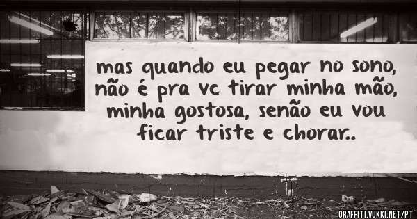 mas quando eu pegar no sono, não é pra vc tirar minha mão, minha gostosa, senão eu vou ficar triste e chorar..