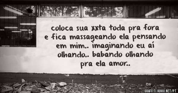 coloca sua xxta toda pra fora e fica massageando ela pensando em mim.. imaginando eu aí olhando.. babando olhando pra ela amor..