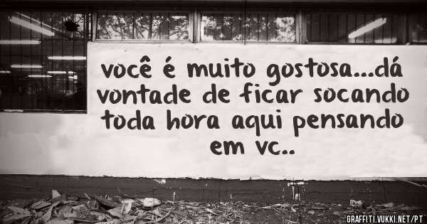 você é muito gostosa...dá vontade de ficar socando toda hora aqui pensando em vc..