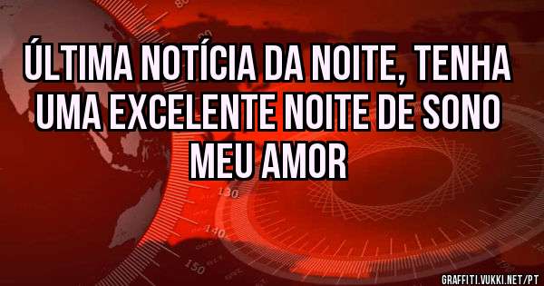 Última notícia da noite, tenha uma excelente noite de sono meu amor 