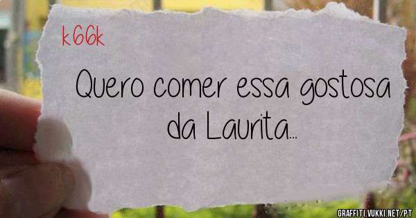 Quero comer essa gostosa da Laurita...