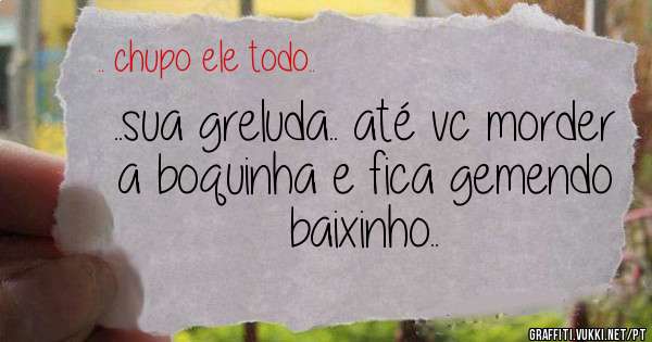 ..sua greluda.. até vc morder a boquinha e fica gemendo baixinho.. 
