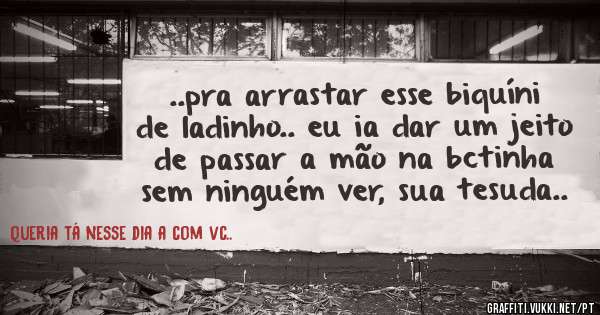  ..pra arrastar esse biquíni de ladinho.. eu ia dar um jeito de passar a mão na bctinha sem ninguém ver, sua tesuda..