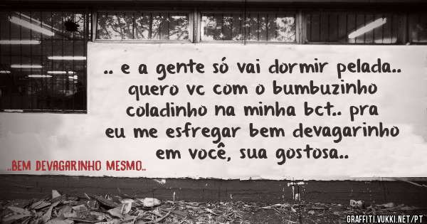 .. e a gente só vai dormir pelada.. quero vc com o bumbuzinho coladinho na minha bct.. pra eu me esfregar bem devagarinho em você, sua gostosa..
