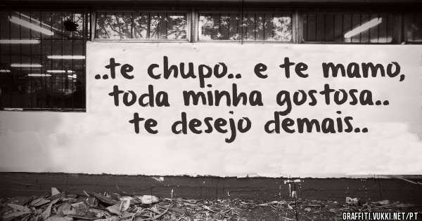 ..te chupo.. e te mamo, toda minha gostosa.. te desejo demais..