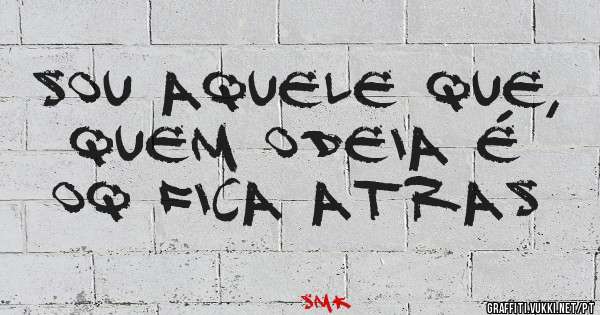 Sou aquele que, quem odeia é oq fica atras