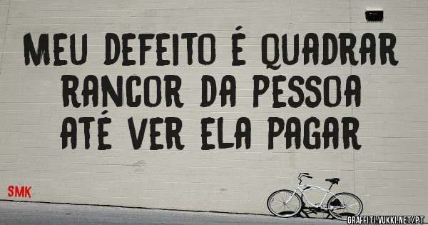 Meu defeito é quadrar rancor da pessoa até ver ela pagar