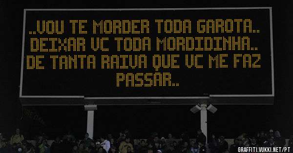 ..vou te morder toda garota.. deixar vc toda mordidinha.. de tanta raiva que vc me faz passar..
