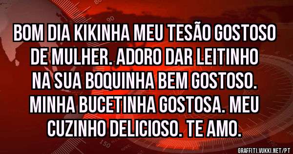 Bom dia kikinha meu tesão gostoso de mulher. Adoro dar leitinho na sua boquinha bem gostoso. Minha bucetinha gostosa. Meu cuzinho delicioso. Te amo.