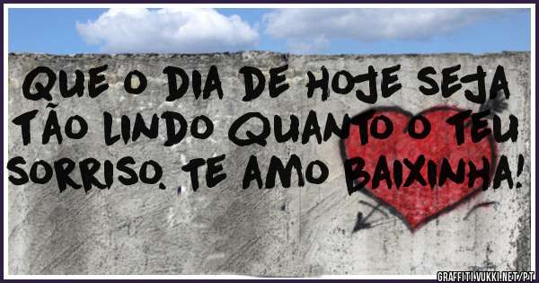 Que o dia de hoje seja tão lindo quanto o teu sorriso. Te amo baixinha!
