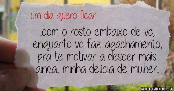 ..com o rosto embaixo de vc, enquanto vc faz agachamento, pra te motivar a descer mais ainda.. minha delícia de mulher..