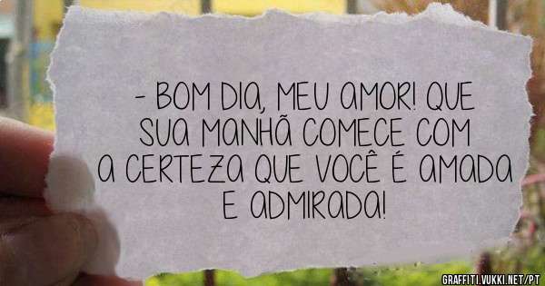 - BOM DIA, MEU AMOR! QUE SUA MANHÃ COMECE COM A CERTEZA QUE VOCÊ É AMADA E ADMIRADA!