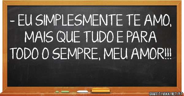 - EU SIMPLESMENTE TE AMO, MAIS QUE TUDO E PARA TODO O SEMPRE, MEU AMOR!!!