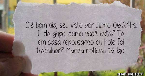 Oiê bom dia, seu visto por último 06:24hs. E da gripe, como você está? Tá em casa repousando ou hoje foi trabalhar? Manda notícias tá. bjo!