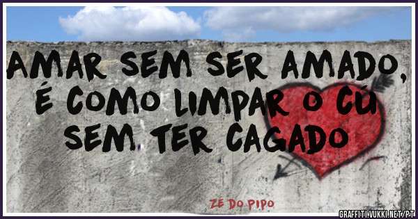 Amar sem ser amado,
é como limpar o cú
sem ter cagado