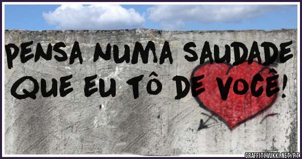 pensa numa saudade que eu tô de você!
