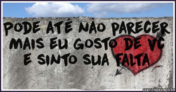Pode até nao parecer
Mais eu gosto de vc e sinto sua falta 