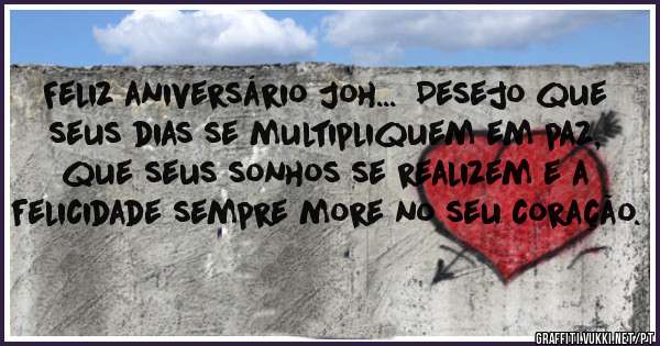 Feliz aniversário Joh...  Desejo que seus dias se multipliquem em paz, que seus sonhos se realizem e a felicidade sempre more no seu coração.