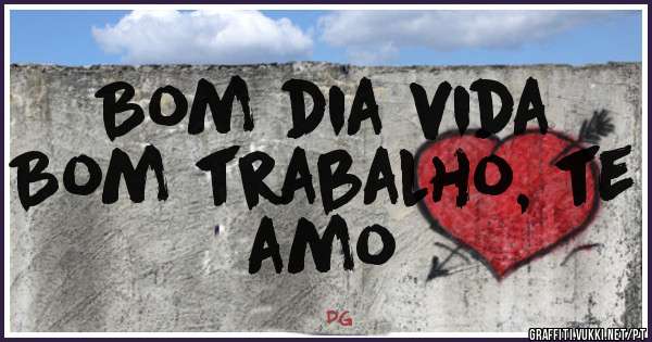 Bom dia vida 
Bom trabalho, te amo 