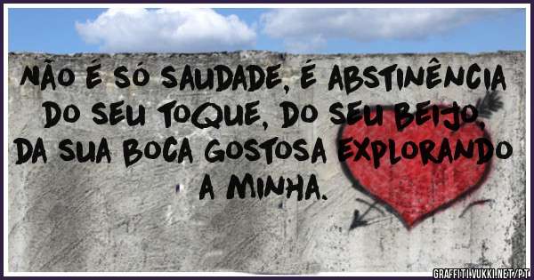 Não é só saudade, é abstinência do seu toque, do seu beijo, da sua boca gostosa explorando a minha.
