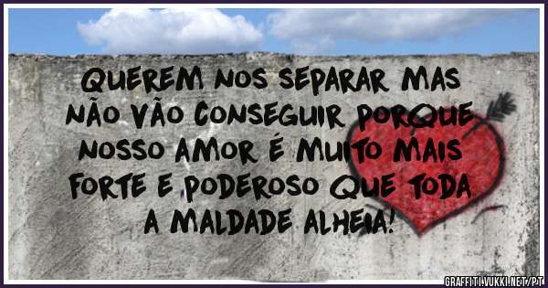 Querem nos separar mas
não vão conseguir porque
nosso amor é muito mais
forte e poderoso que toda
a maldade alheia!