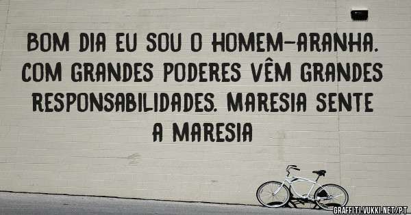 Bom dia eu sou o homem-aranha. Com grandes poderes vêm grandes responsabilidades. Maresia sente a maresia