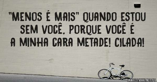 ''Menos é Mais'' quando estou sem você, porque você é a minha cara metade! CILADA!