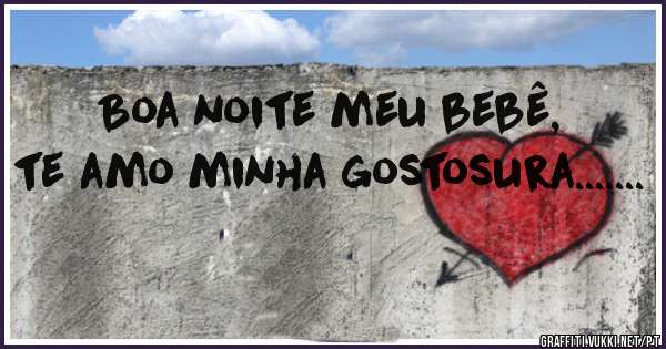 Boa noite meu bebê, te amo minha gostosura.......