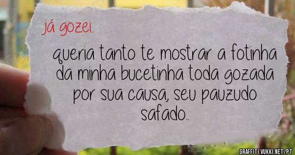 queria tanto te mostrar a fotinha da minha bucetinha toda gozada por sua causa, seu pauzudo safado..