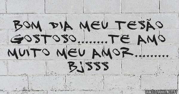 Bom dia meu tesão gostoso........te amo muito meu amor......... bjsss 